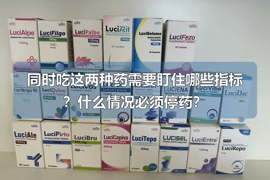同时吃这两种药需要盯住哪些指标？什么情况必须停药？